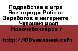 Подработка в игре - Все города Работа » Заработок в интернете   . Чувашия респ.,Новочебоксарск г.